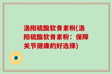 洛阳硫酸软骨素粉(洛阳硫酸软骨素粉：保障关节健康的好选择)