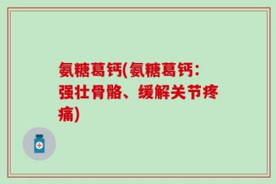 氨糖葛钙(氨糖葛钙：强壮骨骼、缓解关节疼痛)
