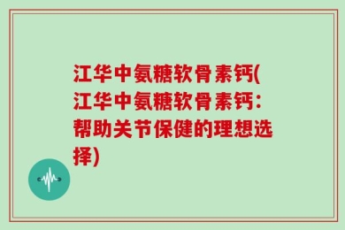 江华中氨糖软骨素钙(江华中氨糖软骨素钙：帮助关节保健的理想选择)