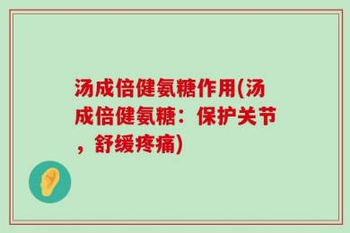 汤成倍健氨糖作用(汤成倍健氨糖：保护关节，舒缓疼痛)