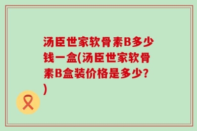 汤臣世家软骨素B多少钱一盒(汤臣世家软骨素B盒装价格是多少？)