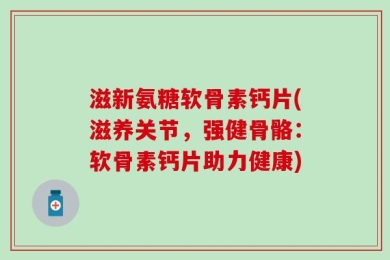 滋新氨糖软骨素钙片(滋养关节，强健骨骼：软骨素钙片助力健康)
