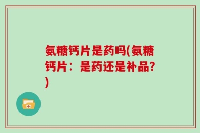 氨糖钙片是药吗(氨糖钙片：是药还是补品？)