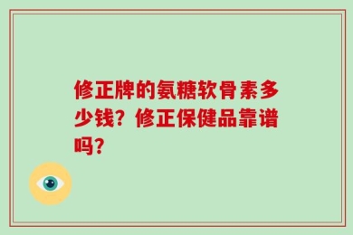 修正牌的氨糖软骨素多少钱？修正保健品靠谱吗？