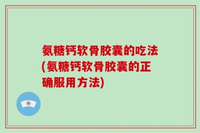 氨糖钙软骨胶囊的吃法(氨糖钙软骨胶囊的正确服用方法)