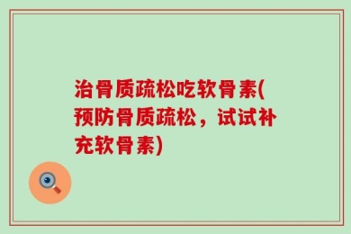 治骨质疏松吃软骨素(预防骨质疏松，试试补充软骨素)