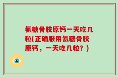 氨糖骨胶原钙一天吃几粒(正确服用氨糖骨胶原钙，一天吃几粒？)