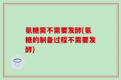 氨糖需不需要发酵(氨糖的制备过程不需要发酵)