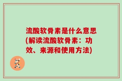 流酸软骨素是什么意思(解读流酸软骨素：功效、来源和使用方法)