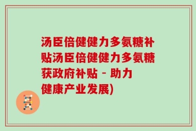汤臣倍健健力多氨糖补贴汤臣倍健健力多氨糖获政府补贴 - 助力健康产业发展)