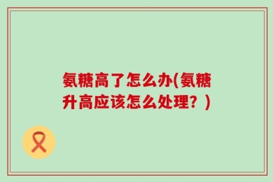 氨糖高了怎么办(氨糖升高应该怎么处理？)