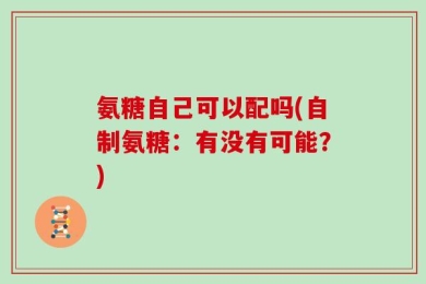 氨糖自己可以配吗(自制氨糖：有没有可能？)