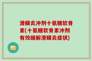 滑膜炎冲剂十氨糖软骨素(十氨糖软骨素冲剂有效缓解滑膜炎症状)