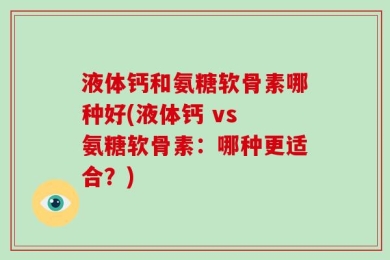 液体钙和氨糖软骨素哪种好(液体钙 vs 氨糖软骨素：哪种更适合？)