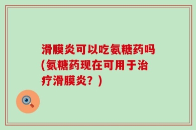 滑膜炎可以吃氨糖药吗(氨糖药现在可用于治疗滑膜炎？)