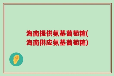 海南提供氨基葡萄糖(海南供应氨基葡萄糖)