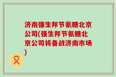 济南强生邦节氨糖北京公司(强生邦节氨糖北京公司将备战济南市场)