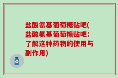 盐酸氨基葡萄糖贴吧(盐酸氨基葡萄糖贴吧：了解这种药物的使用与副作用)