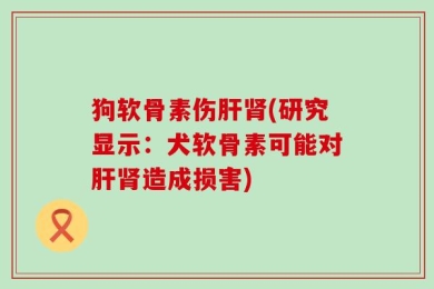 狗软骨素伤肝肾(研究显示：犬软骨素可能对肝肾造成损害)