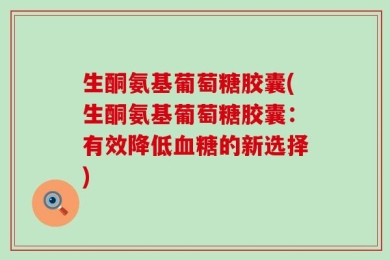 生酮氨基葡萄糖胶囊(生酮氨基葡萄糖胶囊：有效降低血糖的新选择)