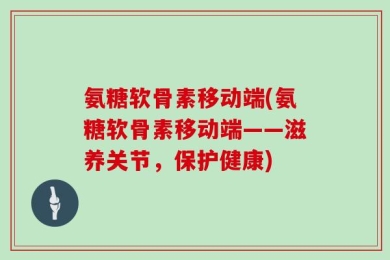 氨糖软骨素移动端(氨糖软骨素移动端——滋养关节，保护健康)