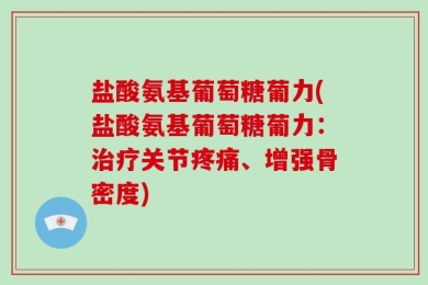 盐酸氨基葡萄糖葡力(盐酸氨基葡萄糖葡力：治疗关节疼痛、增强骨密度)