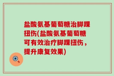 盐酸氨基葡萄糖治脚踝扭伤(盐酸氨基葡萄糖可有效治疗脚踝扭伤，提升康复效果)