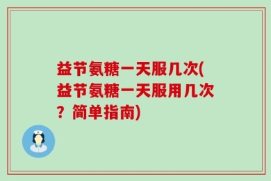 益节氨糖一天服几次(益节氨糖一天服用几次？简单指南)