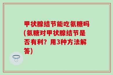 甲状腺结节能吃氨糖吗(氨糖对甲状腺结节是否有利？用3种方法解答)