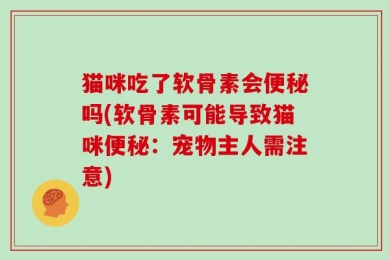 猫咪吃了软骨素会便秘吗(软骨素可能导致猫咪便秘：宠物主人需注意)