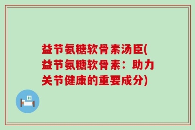 益节氨糖软骨素汤臣(益节氨糖软骨素：助力关节健康的重要成分)