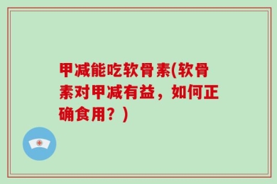 甲减能吃软骨素(软骨素对甲减有益，如何正确食用？)