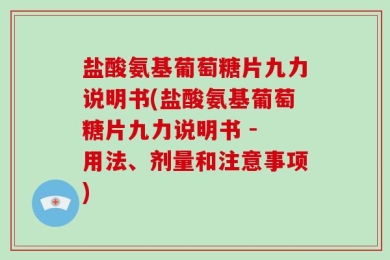 盐酸氨基葡萄糖片九力说明书(盐酸氨基葡萄糖片九力说明书 - 用法、剂量和注意事项)