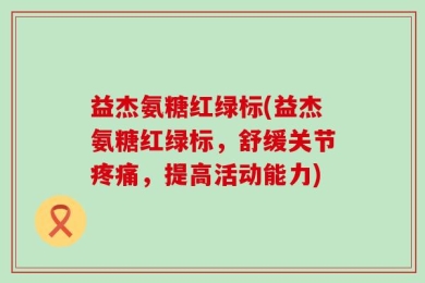 益杰氨糖红绿标(益杰氨糖红绿标，舒缓关节疼痛，提高活动能力)