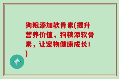 狗粮添加软骨素(提升营养价值，狗粮添软骨素，让宠物健康成长！)