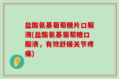 盐酸氨基葡萄糖片口服液(盐酸氨基葡萄糖口服液，有效舒缓关节疼痛)