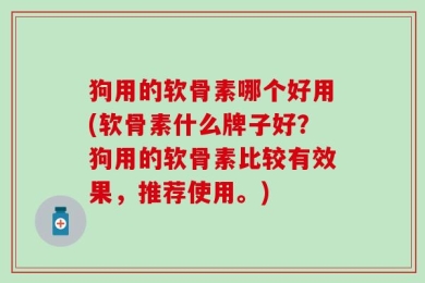 狗用的软骨素哪个好用(软骨素什么牌子好？狗用的软骨素比较有效果，推荐使用。)