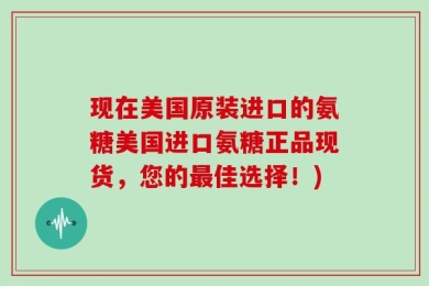 现在美国原装进口的氨糖美国进口氨糖正品现货，您的最佳选择！)