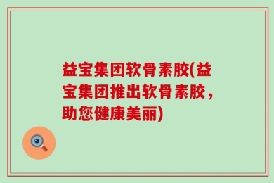 益宝集团软骨素胶(益宝集团推出软骨素胶，助您健康美丽)