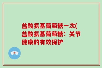 盐酸氨基葡萄糖一次(盐酸氨基葡萄糖：关节健康的有效保护