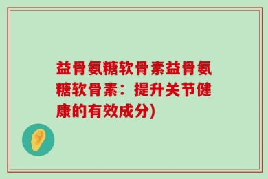 益骨氨糖软骨素益骨氨糖软骨素：提升关节健康的有效成分)