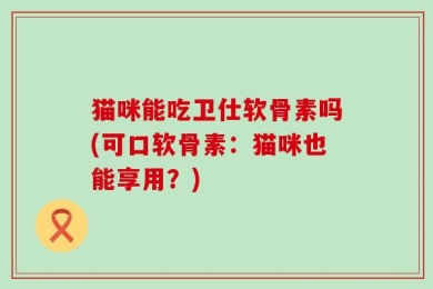 猫咪能吃卫仕软骨素吗(可口软骨素：猫咪也能享用？)