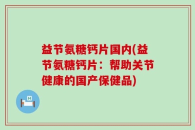 益节氨糖钙片国内(益节氨糖钙片：帮助关节健康的国产保健品)