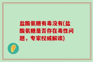 盐酸氨糖有毒没有(盐酸氨糖是否存在毒性问题，专家权威解读)