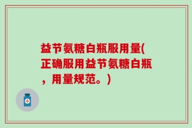 益节氨糖白瓶服用量(正确服用益节氨糖白瓶，用量规范。)