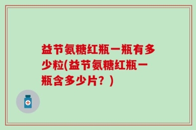 益节氨糖红瓶一瓶有多少粒(益节氨糖红瓶一瓶含多少片？)