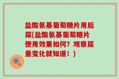 盐酸氨基葡萄糖片用后尿(盐酸氨基葡萄糖片使用效果如何？观察尿量变化就知道！)