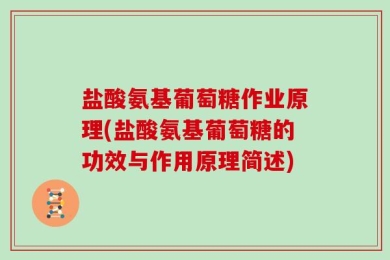 盐酸氨基葡萄糖作业原理(盐酸氨基葡萄糖的功效与作用原理简述)