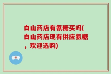 白山药店有氨糖买吗(白山药店现有供应氨糖，欢迎选购)