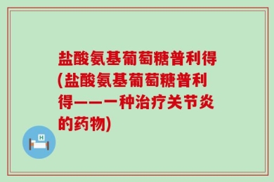 盐酸氨基葡萄糖普利得(盐酸氨基葡萄糖普利得——一种治疗关节炎的药物)